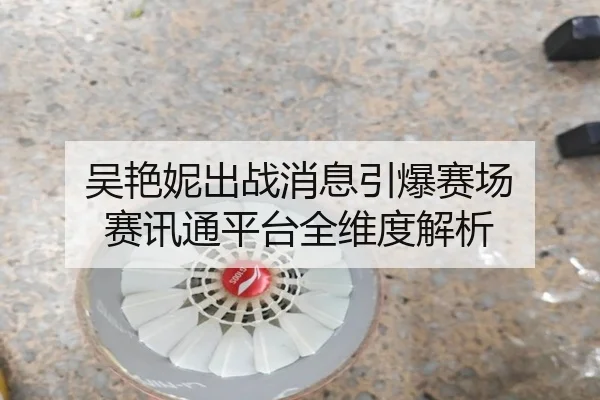 吴艳妮出战消息引爆赛场 赛讯通平台全维度解析